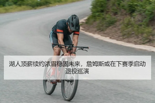 湖人顶薪续约浓眉稳固未来，詹姆斯或在下赛季启动退役巡演